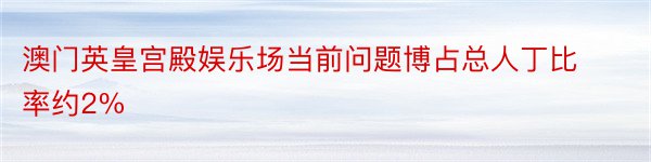 澳门英皇宫殿娱乐场当前问题博占总人丁比率约2%