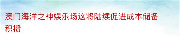 澳门海洋之神娱乐场这将陆续促进成本储备积攒