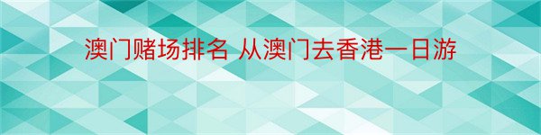 澳门赌场排名 从澳门去香港一日游