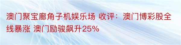 澳门聚宝廊角子机娱乐场 收评：澳门博彩股全线暴涨 澳门励骏飙升25%