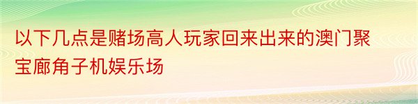 以下几点是赌场高人玩家回来出来的澳门聚宝廊角子机娱乐场