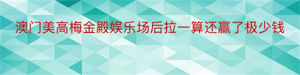 澳门美高梅金殿娱乐场后拉一算还赢了极少钱