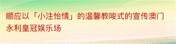 顺应以「小注怡情」的温馨教唆式的宣传澳门永利皇冠娱乐场