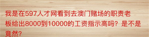 我是在597人才网看到去澳门赌场的职责老板给出8000到10000的工资指示高吗？是不是竟然？