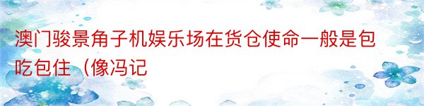 澳门骏景角子机娱乐场在货仓使命一般是包吃包住（像冯记