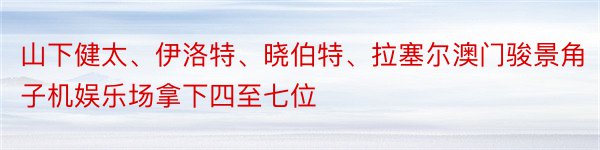 山下健太、伊洛特、晓伯特、拉塞尔澳门骏景角子机娱乐场拿下四至七位