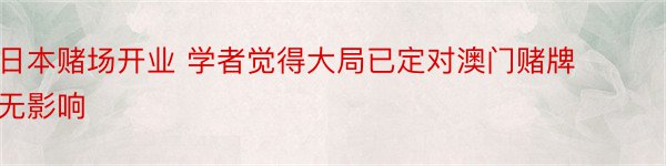 日本赌场开业 学者觉得大局已定对澳门赌牌无影响