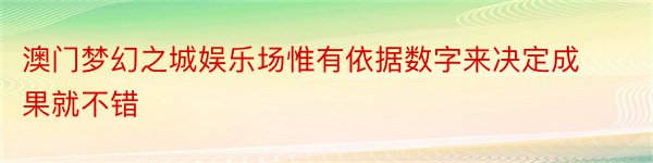 澳门梦幻之城娱乐场惟有依据数字来决定成果就不错