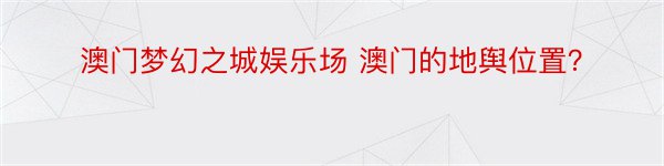 澳门梦幻之城娱乐场 澳门的地舆位置？