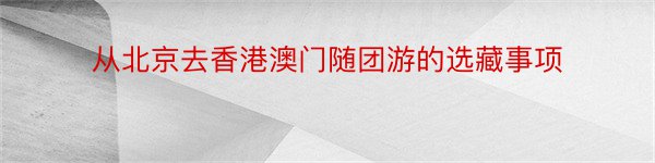 从北京去香港澳门随团游的选藏事项