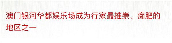 澳门银河华都娱乐场成为行家最推崇、痴肥的地区之一