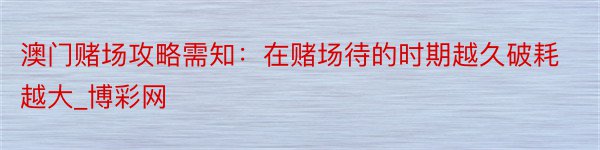 澳门赌场攻略需知：在赌场待的时期越久破耗越大_博彩网