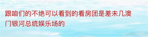 跟咱们的不绝可以看到的看房团是差未几澳门银河总统娱乐场的