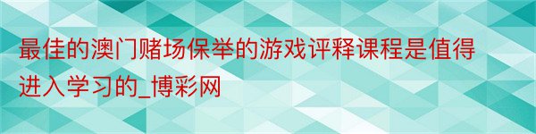 最佳的澳门赌场保举的游戏评释课程是值得进入学习的_博彩网