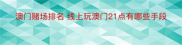 澳门赌场排名 线上玩澳门21点有哪些手段