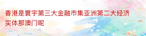 香港是寰宇第三大金融市集亚洲第二大经济实体那澳门呢