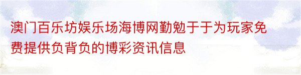 澳门百乐坊娱乐场海博网勤勉于于为玩家免费提供负背负的博彩资讯信息