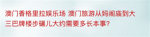 澳门香格里拉娱乐场 澳门旅游从妈阁庙到大三巴牌楼步碾儿大约需要多长本事？