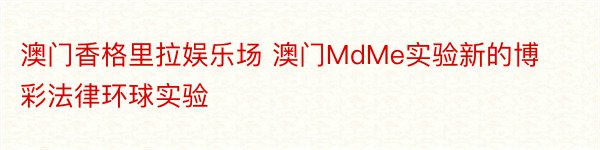 澳门香格里拉娱乐场 澳门MdMe实验新的博彩法律环球实验