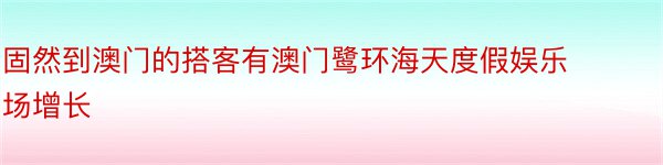 固然到澳门的搭客有澳门鹭环海天度假娱乐场增长