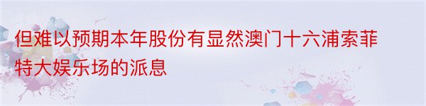 但难以预期本年股份有显然澳门十六浦索菲特大娱乐场的派息