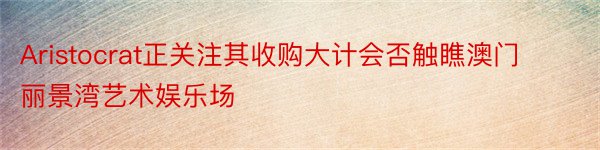 Aristocrat正关注其收购大计会否触瞧澳门丽景湾艺术娱乐场