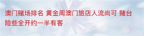 澳门赌场排名 黄金周澳门旅店人流尚可 赌台险些全开约一半有客