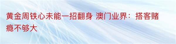 黄金周铁心未能一招翻身 澳门业界：搭客赌瘾不够大