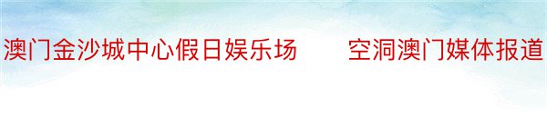 澳门金沙城中心假日娱乐场　　空洞澳门媒体报道