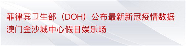 菲律宾卫生部（DOH）公布最新新冠疫情数据澳门金沙城中心假日娱乐场