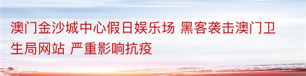 澳门金沙城中心假日娱乐场 黑客袭击澳门卫生局网站 严重影响抗疫