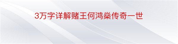 3万字详解赌王何鸿燊传奇一世