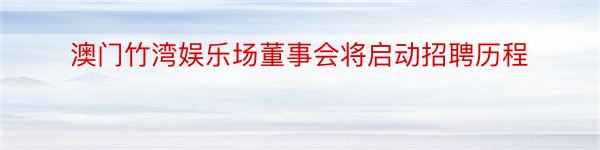 澳门竹湾娱乐场董事会将启动招聘历程