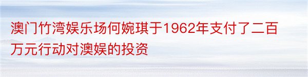 澳门竹湾娱乐场何婉琪于1962年支付了二百万元行动对澳娱的投资