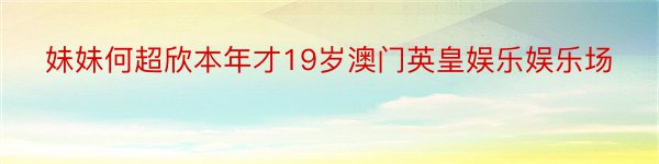 妹妹何超欣本年才19岁澳门英皇娱乐娱乐场