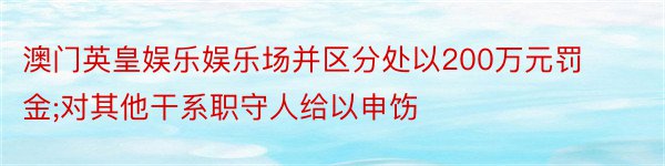 澳门英皇娱乐娱乐场并区分处以200万元罚金;对其他干系职守人给以申饬