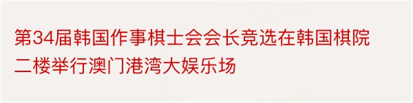 第34届韩国作事棋士会会长竞选在韩国棋院二楼举行澳门港湾大娱乐场