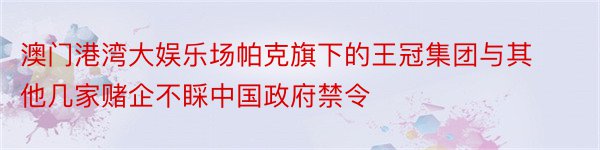 澳门港湾大娱乐场帕克旗下的王冠集团与其他几家赌企不睬中国政府禁令