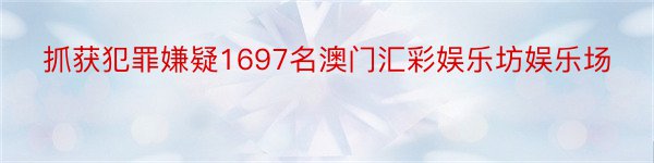 抓获犯罪嫌疑1697名澳门汇彩娱乐坊娱乐场