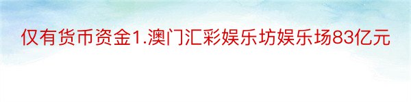 仅有货币资金1.澳门汇彩娱乐坊娱乐场83亿元