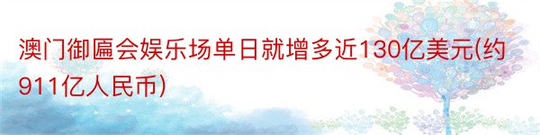 澳门御匾会娱乐场单日就增多近130亿美元(约911亿人民币)