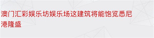 澳门汇彩娱乐坊娱乐场这建筑将能饱览悉尼港隆盛