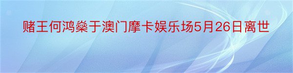 赌王何鸿燊于澳门摩卡娱乐场5月26日离世