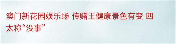 澳门新花园娱乐场 传赌王健康景色有变 四太称“没事”