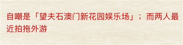 自嘲是「望夫石澳门新花园娱乐场」；而两人最近拍拖外游