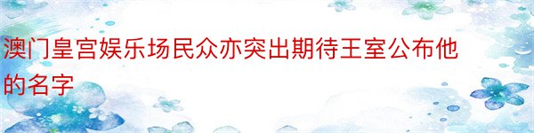 澳门皇宫娱乐场民众亦突出期待王室公布他的名字