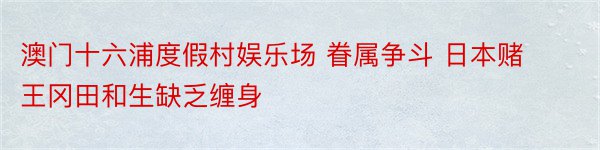 澳门十六浦度假村娱乐场 眷属争斗 日本赌王冈田和生缺乏缠身