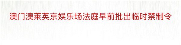 澳门澳莱英京娱乐场法庭早前批出临时禁制令