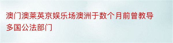 澳门澳莱英京娱乐场澳洲于数个月前曾教导多国公法部门