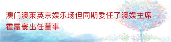 澳门澳莱英京娱乐场但同期委任了澳娱主席霍震寰出任董事